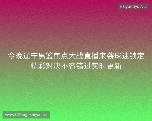 今晚辽宁男篮焦点大战直播来袭球迷锁定精彩对决不容错过实时更新
