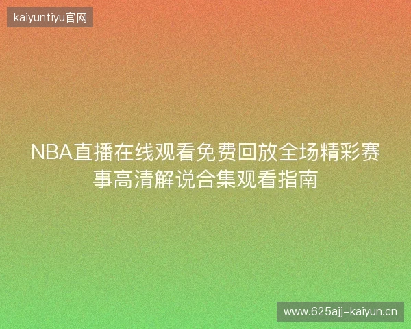 NBA直播在线观看免费回放全场精彩赛事高清解说合集观看指南