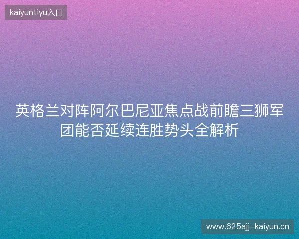 英格兰对阵阿尔巴尼亚焦点战前瞻三狮军团能否延续连胜势头全解析