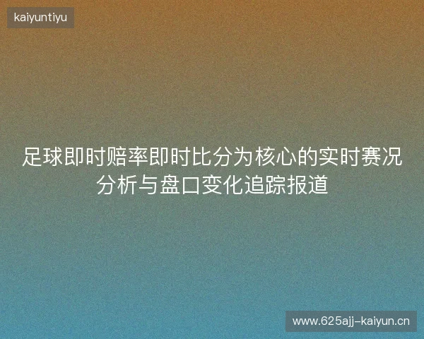 足球即时赔率即时比分为核心的实时赛况分析与盘口变化追踪报道