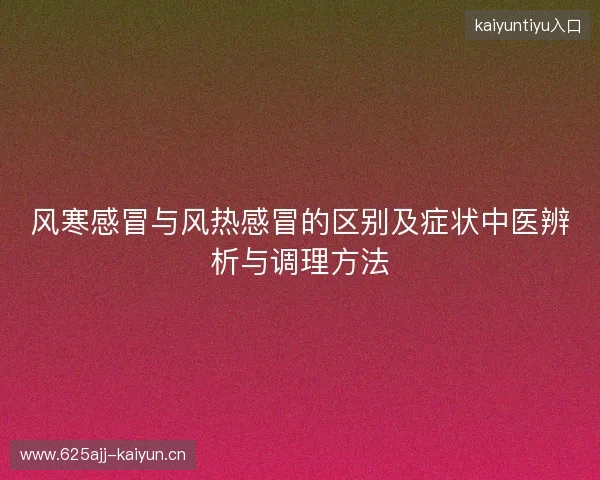 风寒感冒与风热感冒的区别及症状中医辨析与调理方法