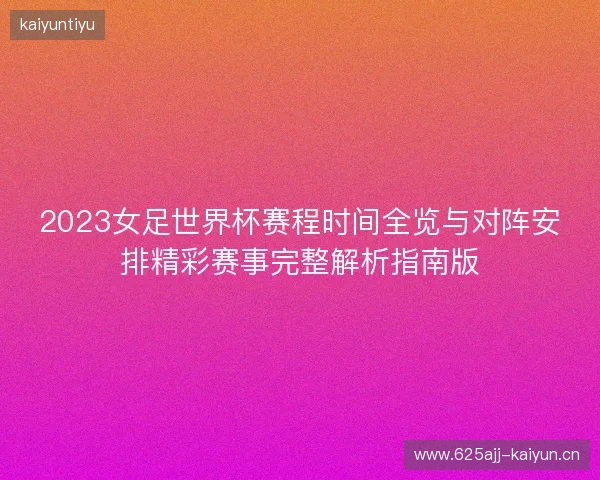 2023女足世界杯赛程时间全览与对阵安排精彩赛事完整解析指南版 2023女足世界杯赛程时间全览与对阵安排精彩赛事完整解析指南版