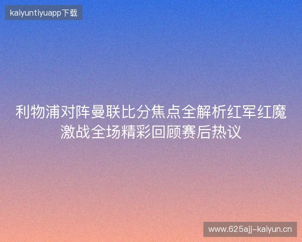 利物浦对阵曼联比分焦点全解析红军红魔激战全场精彩回顾赛后热议 利物浦对阵曼联比分焦点全解析红军红魔激战全场精彩回顾赛后热议