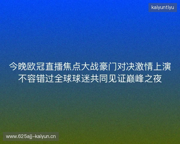 今晚欧冠直播焦点大战豪门对决激情上演不容错过全球球迷共同见证巅峰之夜