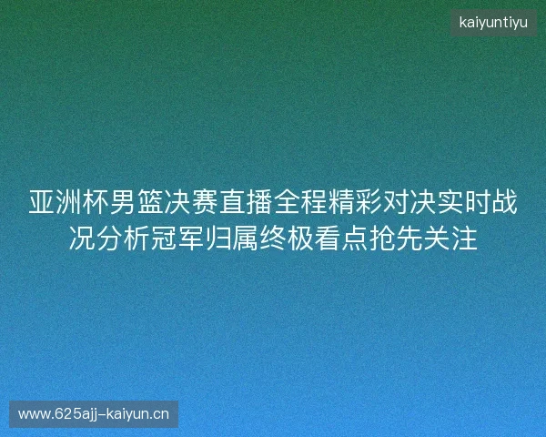 亚洲杯男篮决赛直播全程精彩对决实时战况分析冠军归属终极看点抢先关注 亚洲杯男篮决赛直播全程精彩对决实时战况分析冠军归属终极看点抢先关注