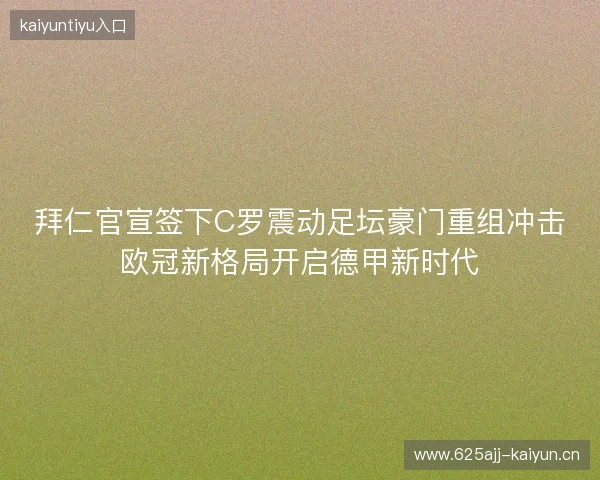 拜仁官宣签下C罗震动足坛豪门重组冲击欧冠新格局开启德甲新时代 拜仁官宣签下C罗震动足坛豪门重组冲击欧冠新格局开启德甲新时代