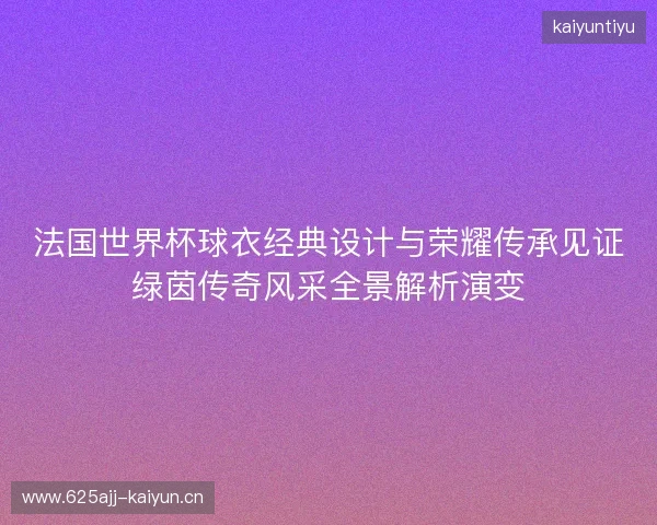 法国世界杯球衣经典设计与荣耀传承见证绿茵传奇风采全景解析演变 法国世界杯球衣经典设计与荣耀传承见证绿茵传奇风采全景解析演变
