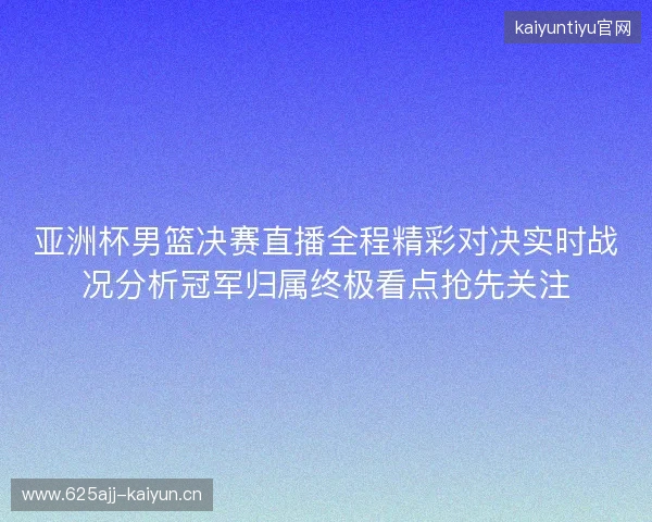 亚洲杯男篮决赛直播全程精彩对决实时战况分析冠军归属终极看点抢先关注 亚洲杯男篮决赛直播全程精彩对决实时战况分析冠军归属终极看点抢先关注