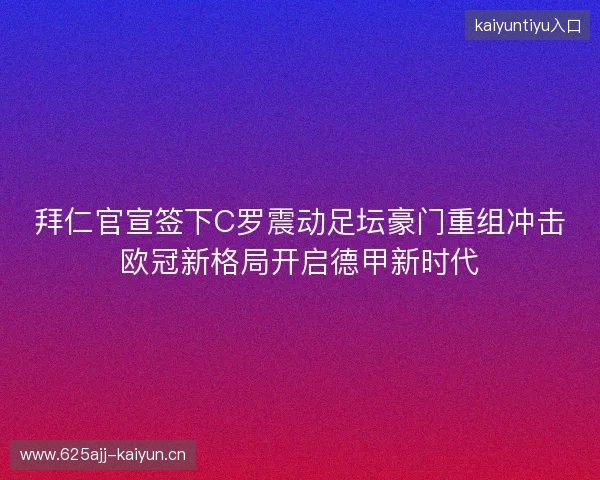 拜仁官宣签下C罗震动足坛豪门重组冲击欧冠新格局开启德甲新时代 拜仁官宣签下C罗震动足坛豪门重组冲击欧冠新格局开启德甲新时代