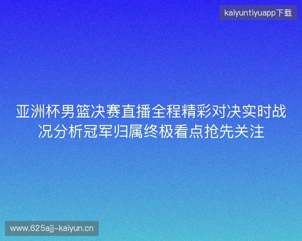 亚洲杯男篮决赛直播全程精彩对决实时战况分析冠军归属终极看点抢先关注 亚洲杯男篮决赛直播全程精彩对决实时战况分析冠军归属终极看点抢先关注