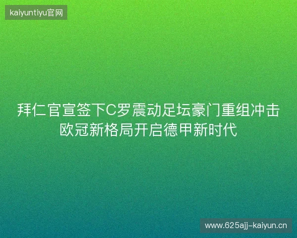 拜仁官宣签下C罗震动足坛豪门重组冲击欧冠新格局开启德甲新时代