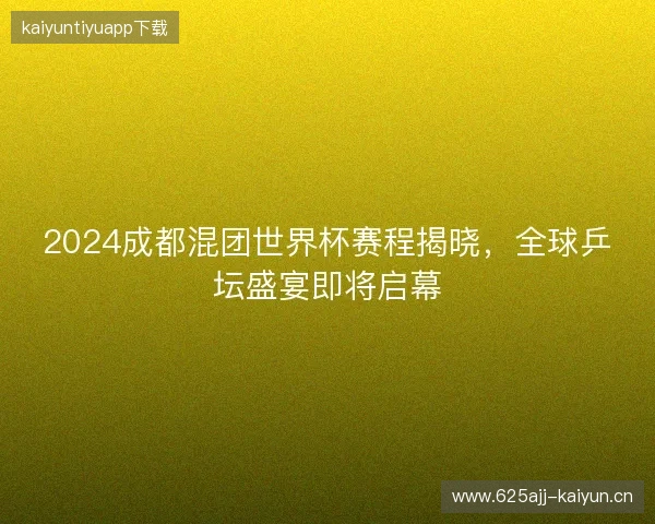 2024成都混团世界杯赛程揭晓，全球乒坛盛宴即将启幕